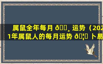 属鼠全年每月 🌸 运势（2021年属鼠人的每月运势 🦁 卜易居）